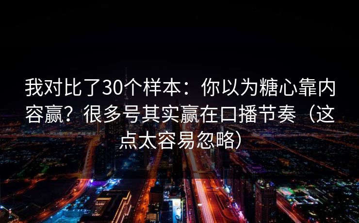 我对比了30个样本：你以为糖心靠内容赢？很多号其实赢在口播节奏（这点太容易忽略）