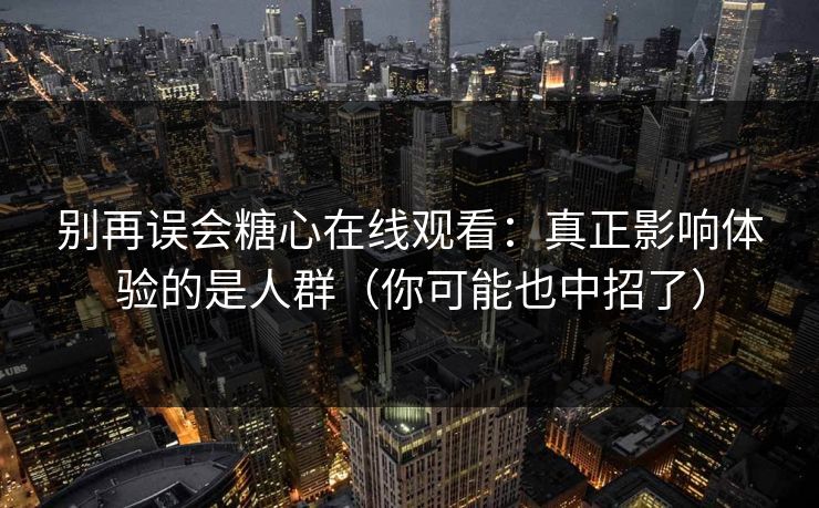别再误会糖心在线观看：真正影响体验的是人群（你可能也中招了）