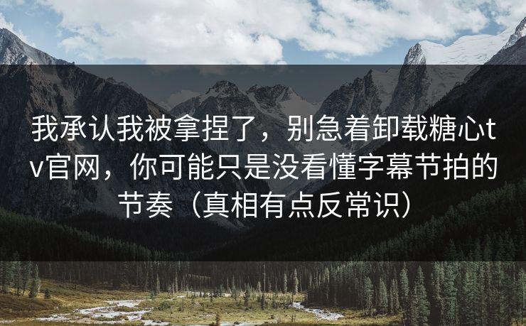 我承认我被拿捏了，别急着卸载糖心tv官网，你可能只是没看懂字幕节拍的节奏（真相有点反常识）