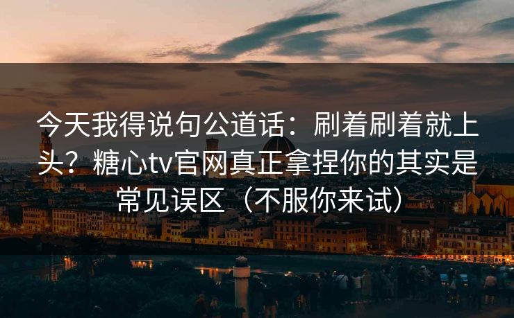 今天我得说句公道话:刷着刷着就上头?糖心tv官网真正拿捏你的其实是常见误区(不服你来试) 今天我得说句公道话:刷着刷着就上头?糖心tv官网真正拿捏你的其实是常见误区(不服你来试)