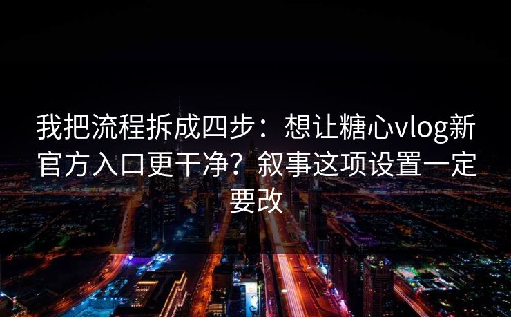 我把流程拆成四步：想让糖心vlog新官方入口更干净？叙事这项设置一定要改