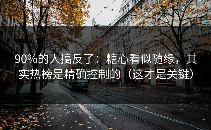 90%的人搞反了：糖心看似随缘，其实热榜是精确控制的（这才是关键）