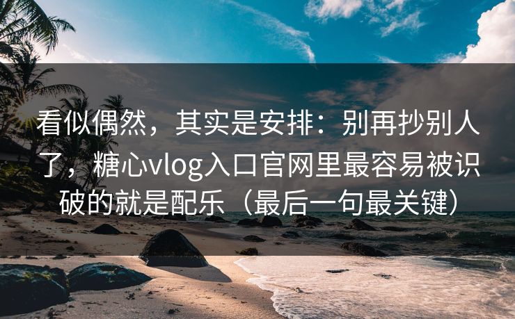 看似偶然，其实是安排：别再抄别人了，糖心vlog入口官网里最容易被识破的就是配乐（最后一句最关键）