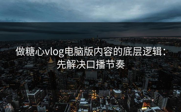 做糖心vlog电脑版内容的底层逻辑：先解决口播节奏