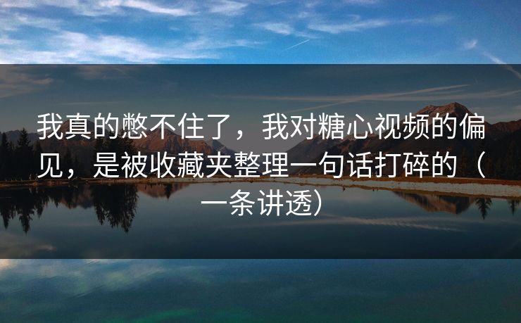 我真的憋不住了,我对糖心视频的偏见,是被收藏夹整理一句话打碎的(一条讲透) 我真的憋不住了,我对糖心视频的偏见,是被收藏夹整理一句话打碎的(一条讲透)