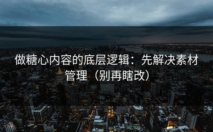 做糖心内容的底层逻辑：先解决素材管理（别再瞎改）