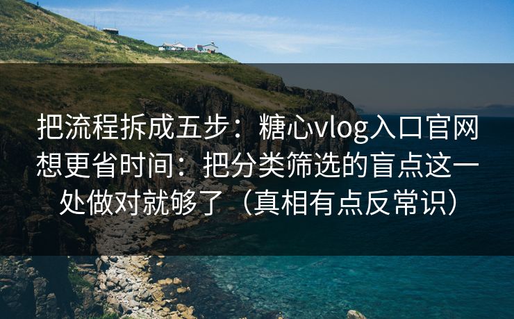 把流程拆成五步:糖心vlog入口官网想更省时间:把分类筛选的盲点这一处做对就够了(真相有点反常识) 把流程拆成五步:糖心vlog入口官网想更省时间:把分类筛选的盲点这一处做对就够了(真相有点反常识)