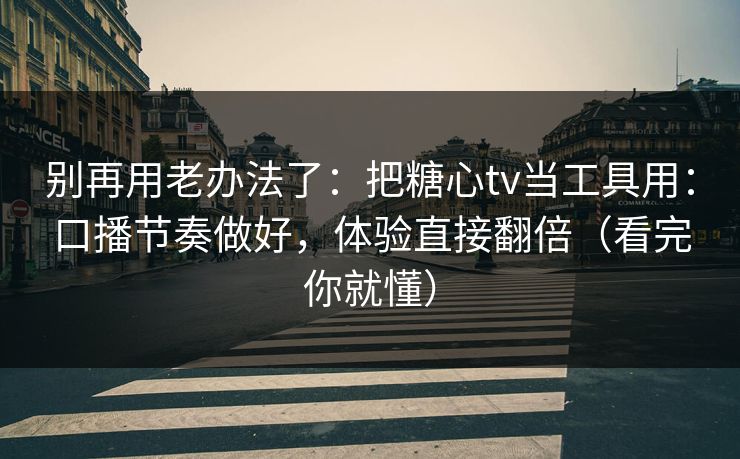 别再用老办法了：把糖心tv当工具用：口播节奏做好，体验直接翻倍（看完你就懂）