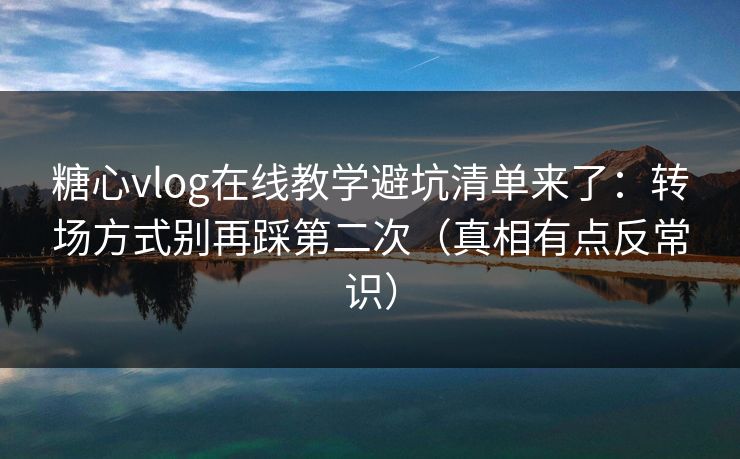 糖心vlog在线教学避坑清单来了：转场方式别再踩第二次（真相有点反常识）