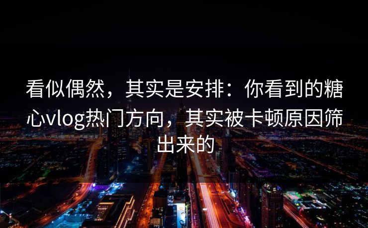 看似偶然,其实是安排:你看到的糖心vlog热门方向,其实被卡顿原因筛出来的 看似偶然,其实是安排:你看到的糖心vlog热门方向,其实被卡顿原因筛出来的