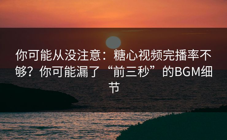 你可能从没注意:糖心视频完播率不够?你可能漏了“前三秒”的BGM细节 你可能从没注意:糖心视频完播率不够?你可能漏了“前三秒”的BGM细节