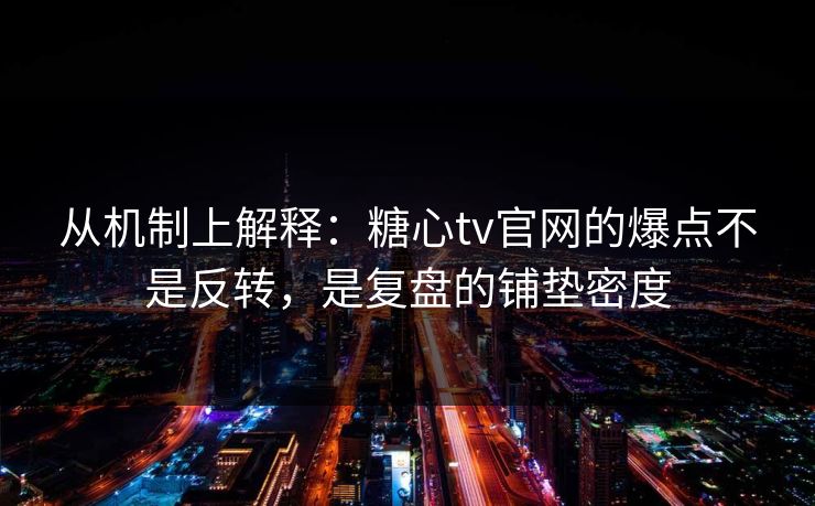 从机制上解释：糖心tv官网的爆点不是反转，是复盘的铺垫密度
