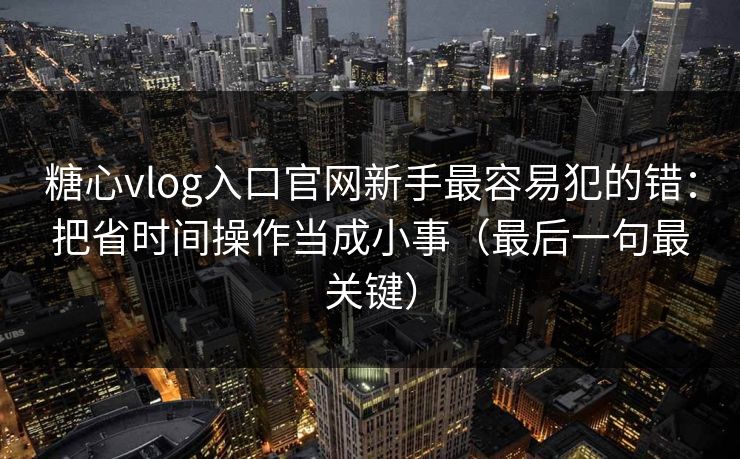 糖心vlog入口官网新手最容易犯的错：把省时间操作当成小事（最后一句最关键）