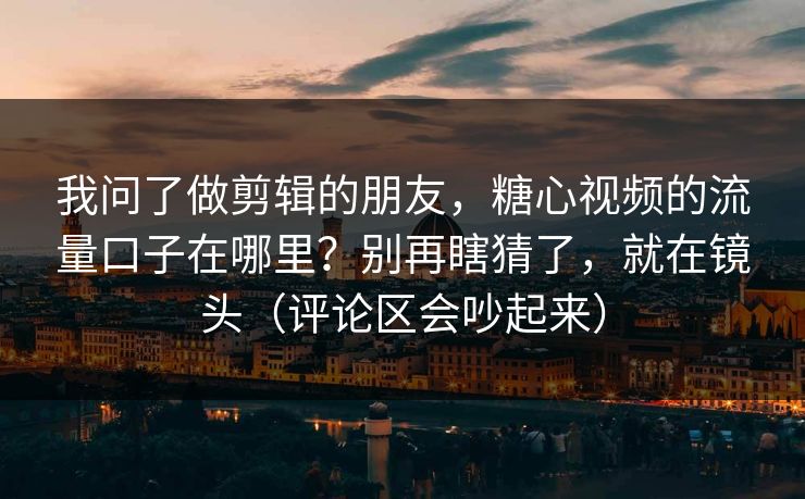 我问了做剪辑的朋友，糖心视频的流量口子在哪里？别再瞎猜了，就在镜头（评论区会吵起来）