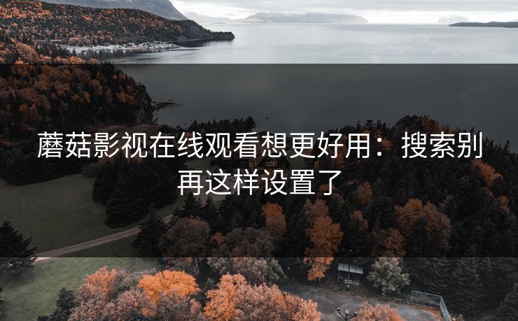 蘑菇影视在线观看想更好用：搜索别再这样设置了