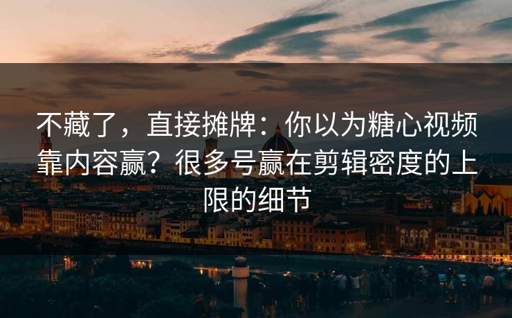 不藏了，直接摊牌：你以为糖心视频靠内容赢？很多号赢在剪辑密度的上限的细节