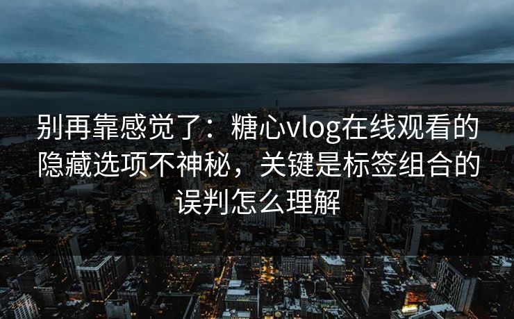 别再靠感觉了：糖心vlog在线观看的隐藏选项不神秘，关键是标签组合的误判怎么理解