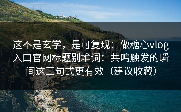 这不是玄学，是可复现：做糖心vlog入口官网标题别堆词：共鸣触发的瞬间这三句式更有效（建议收藏）