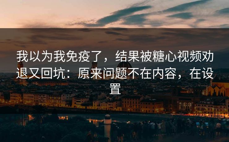 我以为我免疫了，结果被糖心视频劝退又回坑：原来问题不在内容，在设置