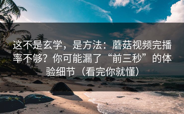 这不是玄学，是方法：蘑菇视频完播率不够？你可能漏了“前三秒”的体验细节（看完你就懂）