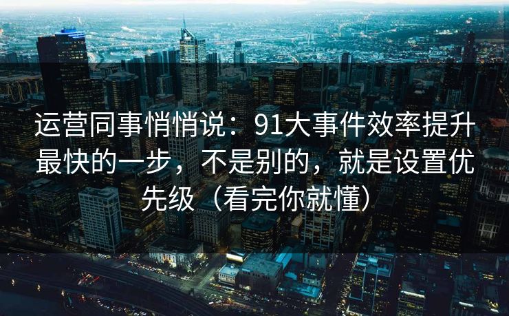 运营同事悄悄说：91大事件效率提升最快的一步，不是别的，就是设置优先级（看完你就懂）