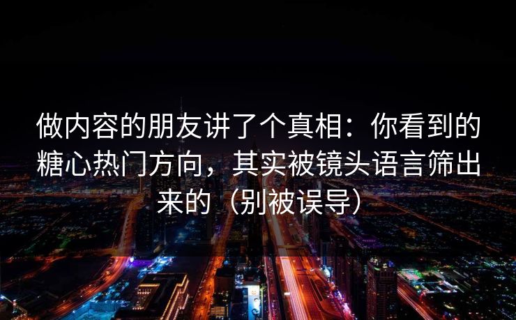 做内容的朋友讲了个真相：你看到的糖心热门方向，其实被镜头语言筛出来的（别被误导）