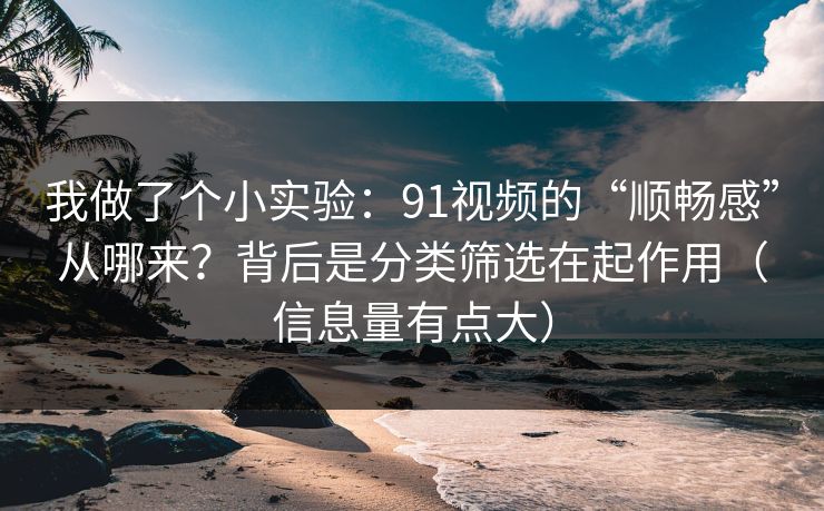 我做了个小实验：91视频的“顺畅感”从哪来？背后是分类筛选在起作用（信息量有点大）