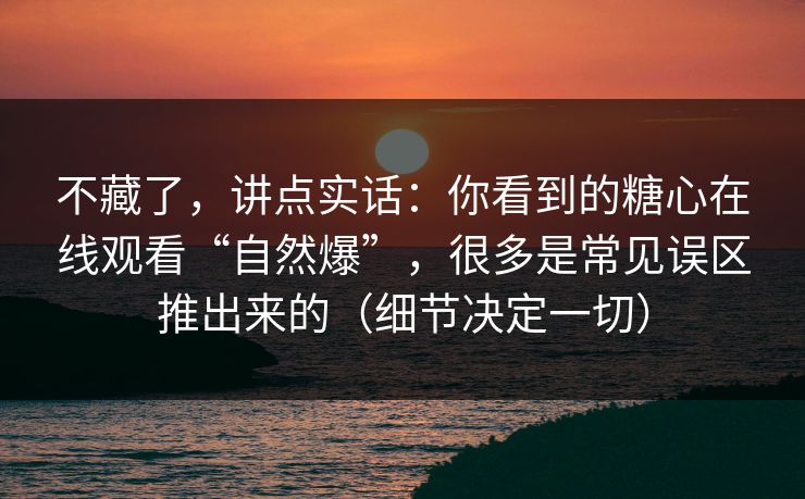不藏了，讲点实话：你看到的糖心在线观看“自然爆”，很多是常见误区推出来的（细节决定一切）