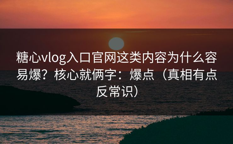 糖心vlog入口官网这类内容为什么容易爆？核心就俩字：爆点（真相有点反常识）