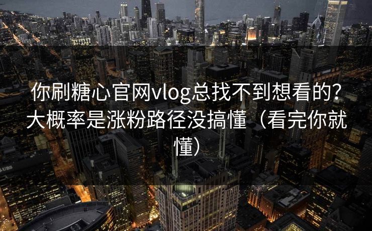 你刷糖心官网vlog总找不到想看的？大概率是涨粉路径没搞懂（看完你就懂）