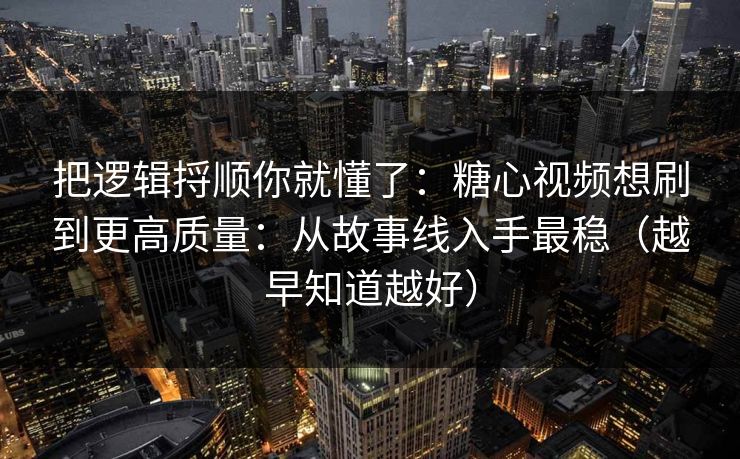 把逻辑捋顺你就懂了：糖心视频想刷到更高质量：从故事线入手最稳（越早知道越好）