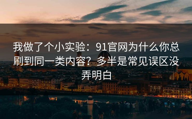 我做了个小实验：91官网为什么你总刷到同一类内容？多半是常见误区没弄明白