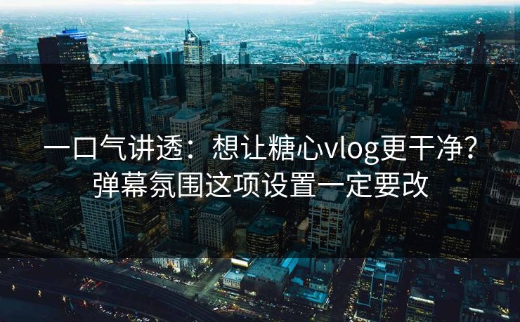 一口气讲透：想让糖心vlog更干净？弹幕氛围这项设置一定要改