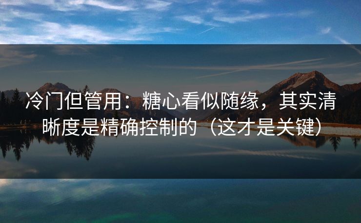 冷门但管用：糖心看似随缘，其实清晰度是精确控制的（这才是关键）