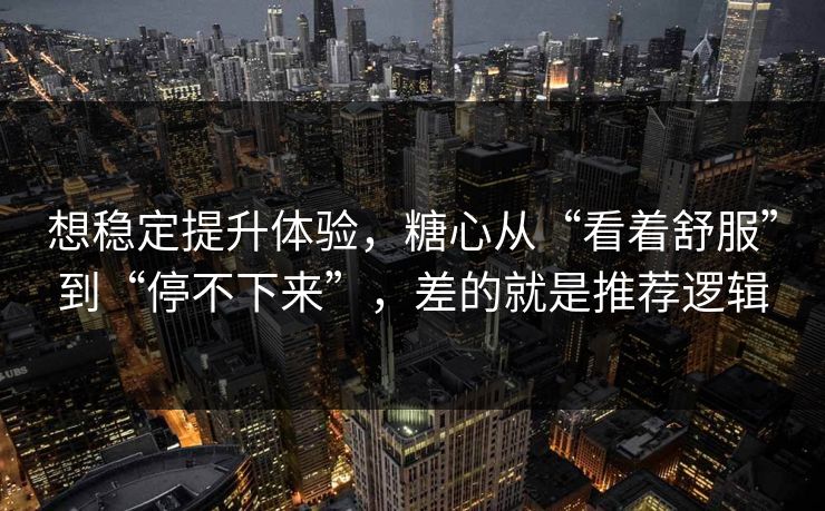 想稳定提升体验，糖心从“看着舒服”到“停不下来”，差的就是推荐逻辑