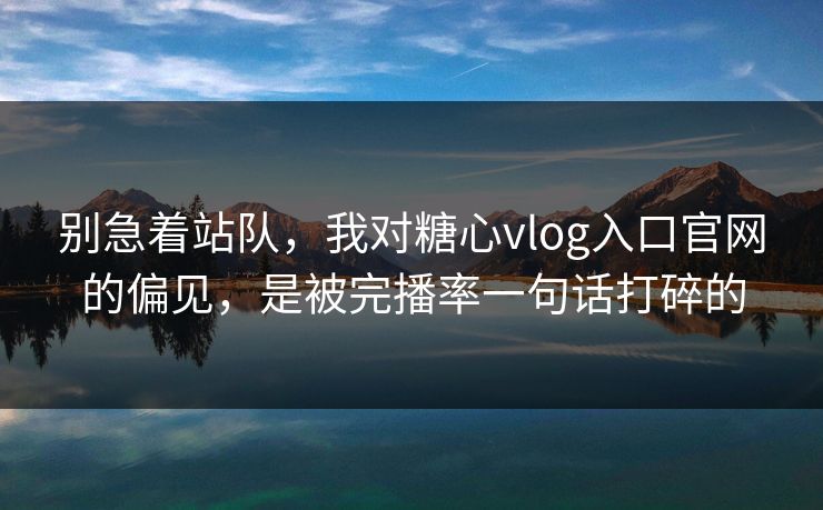 别急着站队，我对糖心vlog入口官网的偏见，是被完播率一句话打碎的