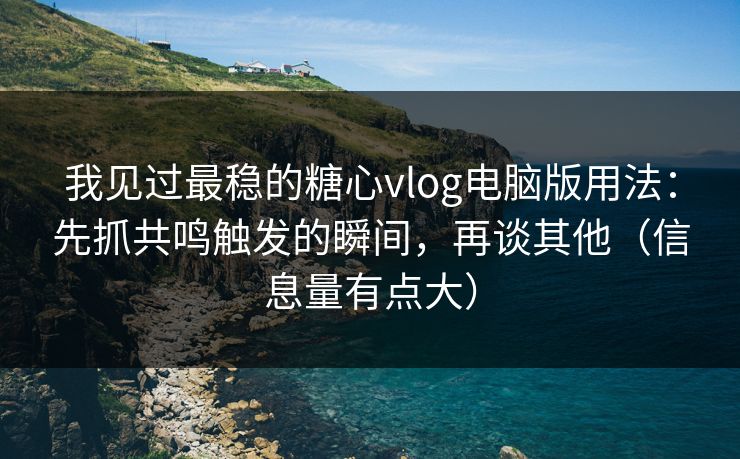 我见过最稳的糖心vlog电脑版用法：先抓共鸣触发的瞬间，再谈其他（信息量有点大）