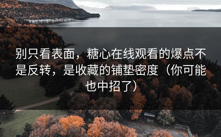 别只看表面，糖心在线观看的爆点不是反转，是收藏的铺垫密度（你可能也中招了）