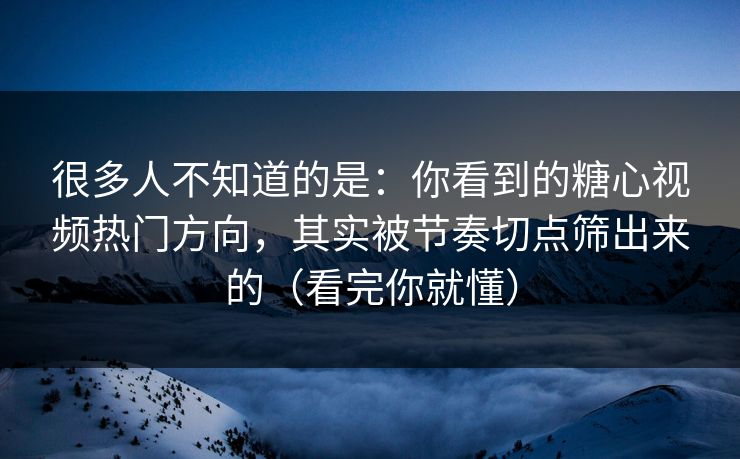 很多人不知道的是：你看到的糖心视频热门方向，其实被节奏切点筛出来的（看完你就懂）