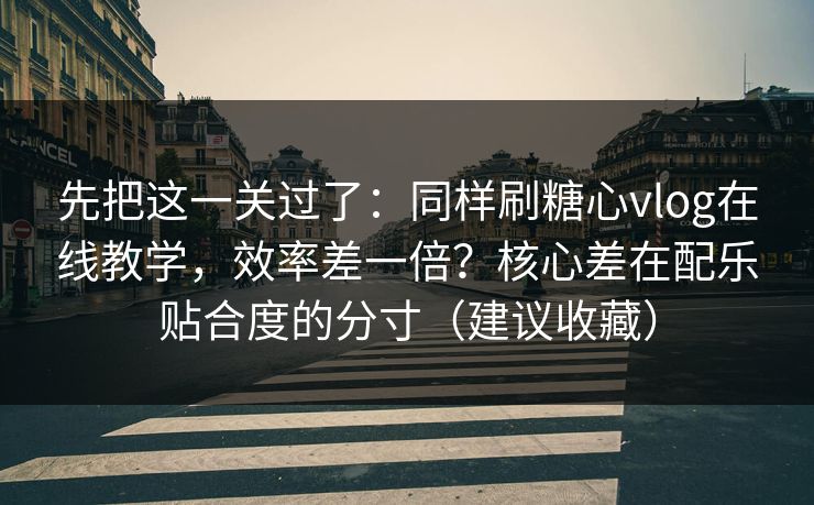 先把这一关过了：同样刷糖心vlog在线教学，效率差一倍？核心差在配乐贴合度的分寸（建议收藏）