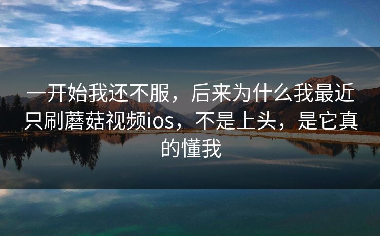 一开始我还不服，后来为什么我最近只刷蘑菇视频ios，不是上头，是它真的懂我
