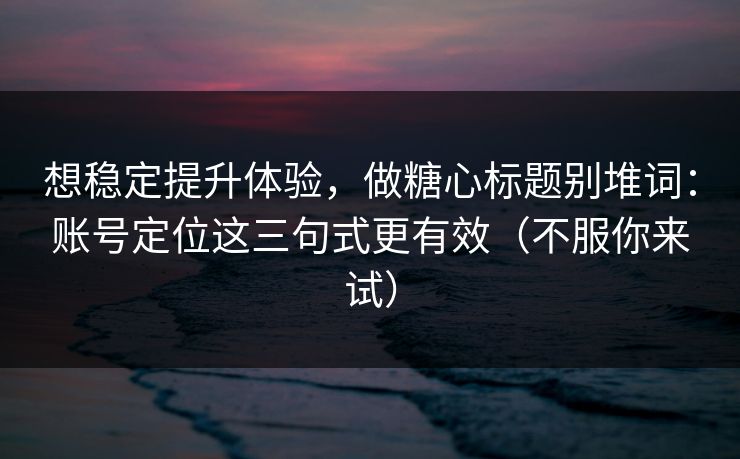 想稳定提升体验，做糖心标题别堆词：账号定位这三句式更有效（不服你来试）