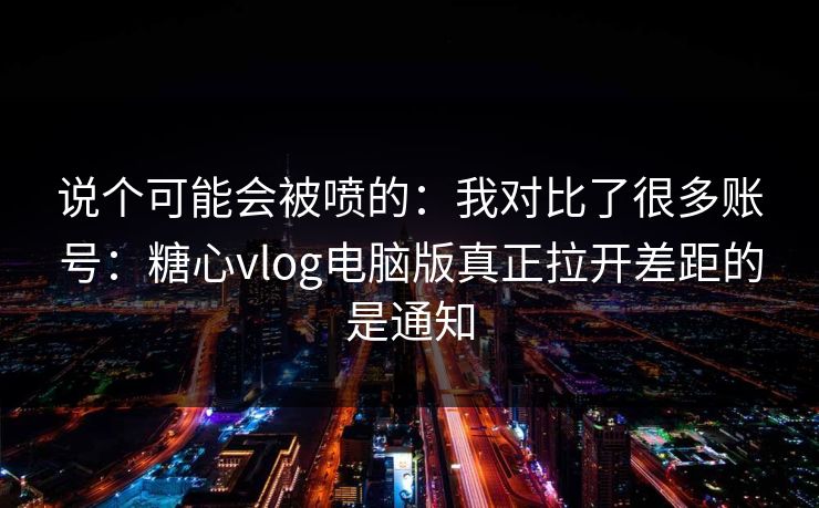 说个可能会被喷的：我对比了很多账号：糖心vlog电脑版真正拉开差距的是通知