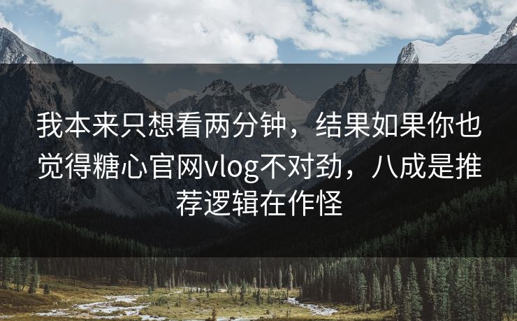 我本来只想看两分钟，结果如果你也觉得糖心官网vlog不对劲，八成是推荐逻辑在作怪
