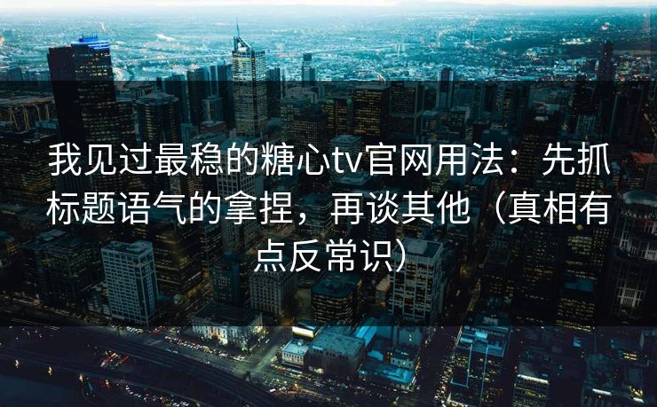 我见过最稳的糖心tv官网用法：先抓标题语气的拿捏，再谈其他（真相有点反常识）