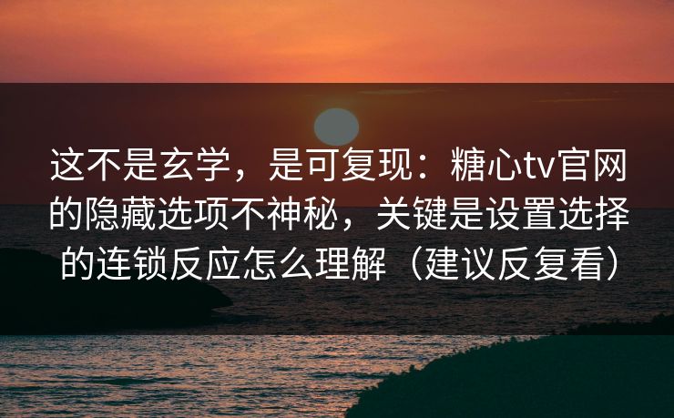 这不是玄学，是可复现：糖心tv官网的隐藏选项不神秘，关键是设置选择的连锁反应怎么理解（建议反复看）