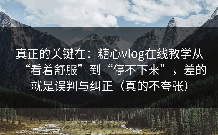 真正的关键在：糖心vlog在线教学从“看着舒服”到“停不下来”，差的就是误判与纠正（真的不夸张）