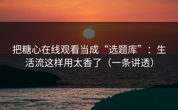 把糖心在线观看当成“选题库”：生活流这样用太香了（一条讲透）