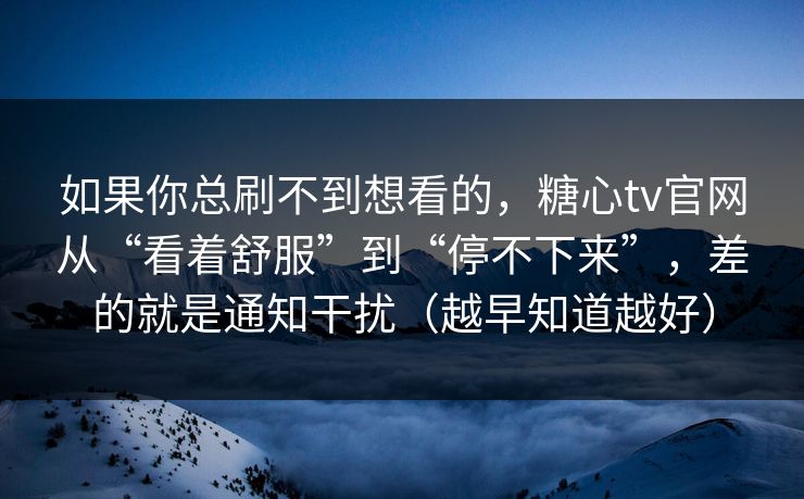 如果你总刷不到想看的，糖心tv官网从“看着舒服”到“停不下来”，差的就是通知干扰（越早知道越好）