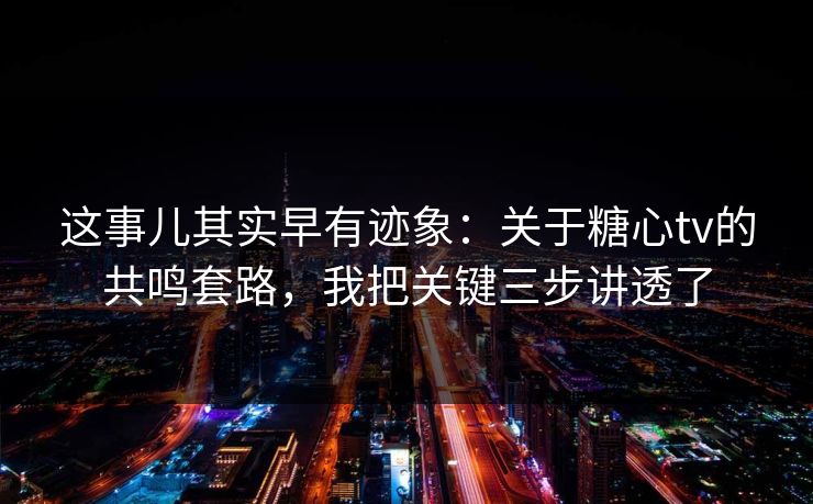 这事儿其实早有迹象：关于糖心tv的共鸣套路，我把关键三步讲透了